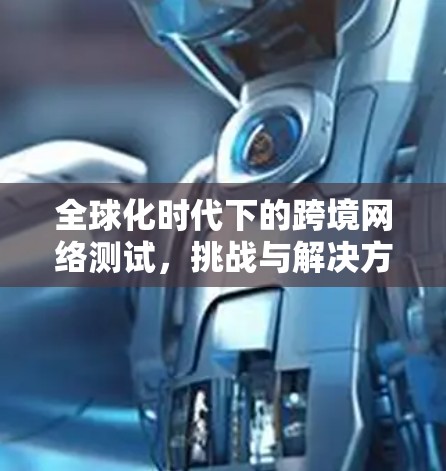 全球化时代下的跨境网络测试，挑战与解决方案