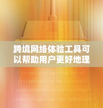 跨境网络体验工具可以帮助用户更好地理解和优化跨国网络环境，涵盖数据传输、安全、通信等多个方面。以下是一些常见的跨境网络体验工具及其功能