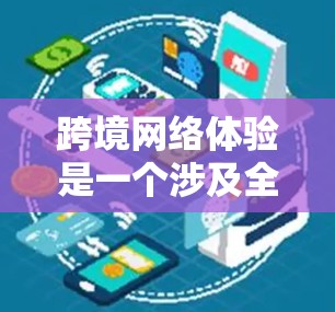 跨境网络体验是一个涉及全球化背景下互联网技术、数据流动、文化交流等多个方面的复杂概念。以下是对跨境网络体验的一些分析和解释