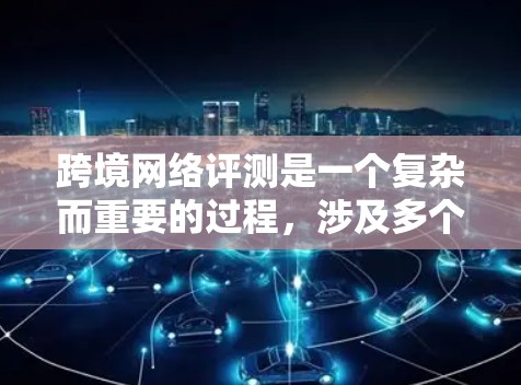 跨境网络评测是一个复杂而重要的过程，涉及多个关键因素。以下是对跨境网络评测的详细分析，结合了用户提到的六个方面，并扩展了一些额外的考虑因素
