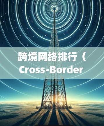 跨境网络排行（Cross-Border Ranking）是指在不同国家或地区之间通过互联网连接，优化网站在各自区域搜索引擎上的排名。以下是对跨境网络排行关键因素的详细分析