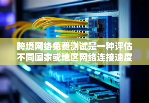 跨境网络免费测试是一种评估不同国家或地区网络连接速度、延迟、带宽等性能的方法，适用于企业和个人需要国际业务连通性或跨国数据传输的场景。以下是关于跨境网络免费测试的详细分析和步骤指南