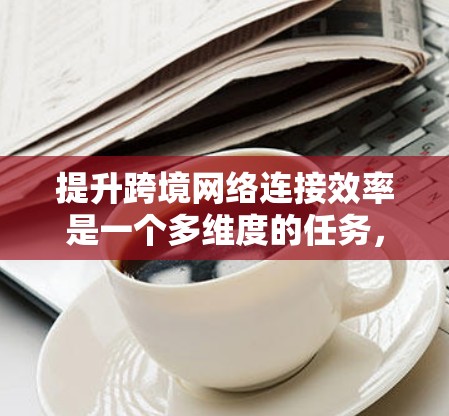 提升跨境网络连接效率是一个多维度的任务，涉及技术、架构、政策、合作等多个方面。以下是一个有条理的策略，以确保跨境网络连接的高效运行