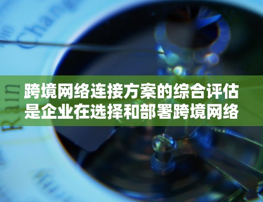 跨境网络连接方案的综合评估是企业在选择和部署跨境网络连接时,需要对方案的性能、可靠性、成本、安全性等多个方面进行全面分析和评估的过程。以下是跨境网络连接方案的综合评估框架和关键指标 跨境网络连接方案的综合评估是企业在选择和部署跨境网络连接时,需要对方案的性能、可靠性、成本、安全性等多个方面进行全面分析和评估的过程。以下是跨境网络连接方案的综合评估框架和关键指标