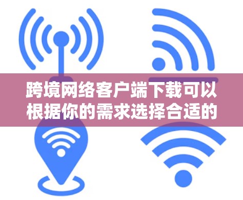 跨境网络客户端下载可以根据你的需求选择合适的工具。以下是一些常见的跨境网络客户端及其下载方式
