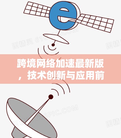跨境网络加速最新版，技术创新与应用前景