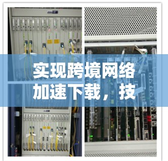 实现跨境网络加速下载，技术与挑战
