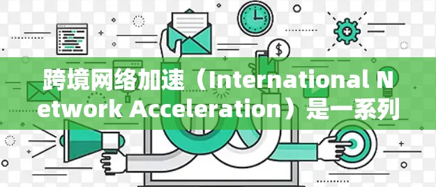 跨境网络加速(International Network Acceleration)是一系列技术和方法,旨在提升用户在跨国访问网络资源时的速度和体验。以下是对这一概念的详细分析 跨境网络加速(International Network Acceleration)是一系列技术和方法,旨在提升用户在跨国访问网络资源时的速度和体验。以下是对这一概念的详细分析