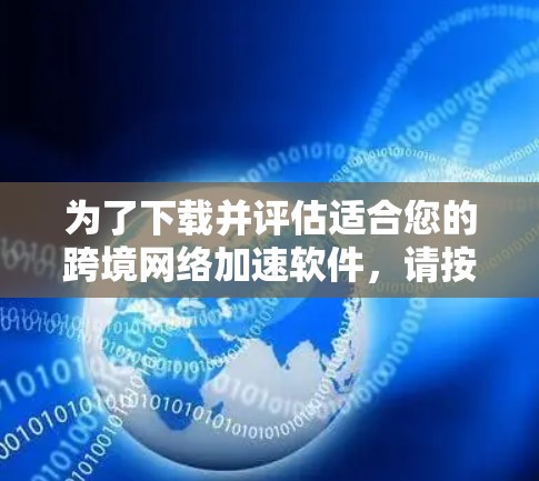 为了下载并评估适合您的跨境网络加速软件，请按照以下步骤操作