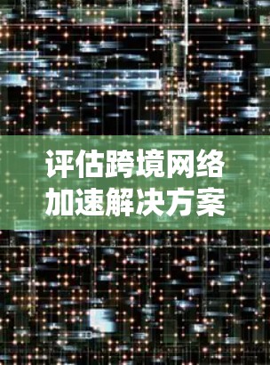 评估跨境网络加速解决方案是一个复杂但重要的任务,涉及多个关键方面。作为新手,我可以通过以下步骤系统地进行评估 评估跨境网络加速解决方案是一个复杂但重要的任务,涉及多个关键方面。作为新手,我可以通过以下步骤系统地进行评估