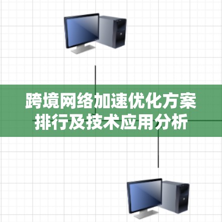 跨境网络加速优化方案排行及技术应用分析 跨境网络加速优化方案排行及技术应用分析