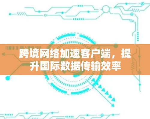 跨境网络加速客户端，提升国际数据传输效率