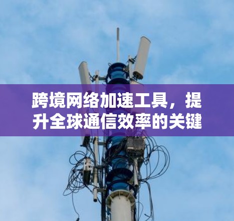 跨境网络加速工具，提升全球通信效率的关键技术