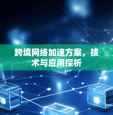 跨境网络加速方案,技术与应用探析 跨境网络加速方案,技术与应用探析