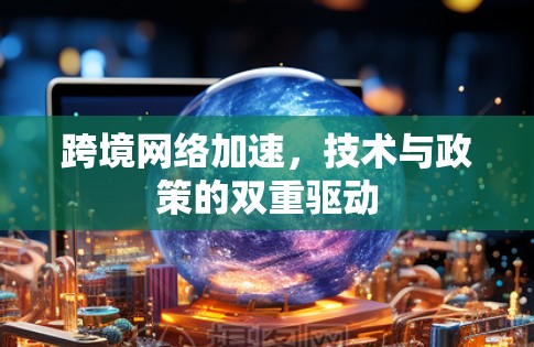 跨境网络加速,技术与政策的双重驱动 跨境网络加速,技术与政策的双重驱动