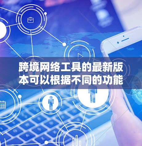 跨境网络工具的最新版本可以根据不同的功能和需求有所不同。以下是一些常见的跨境网络工具及其最新版本的简要介绍 跨境网络工具的最新版本可以根据不同的功能和需求有所不同。以下是一些常见的跨境网络工具及其最新版本的简要介绍