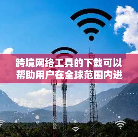 跨境网络工具的下载可以帮助用户在全球范围内进行沟通、支付、文件传输等操作。以下是一些常用的跨境网络工具及其下载方法