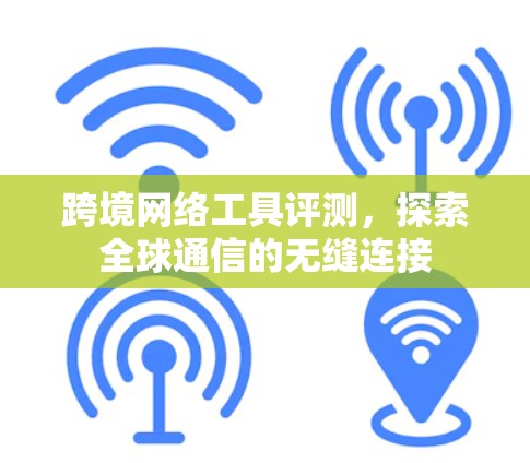 跨境网络工具评测，探索全球通信的无缝连接