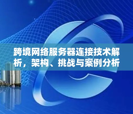跨境网络服务器连接技术解析，架构、挑战与案例分析