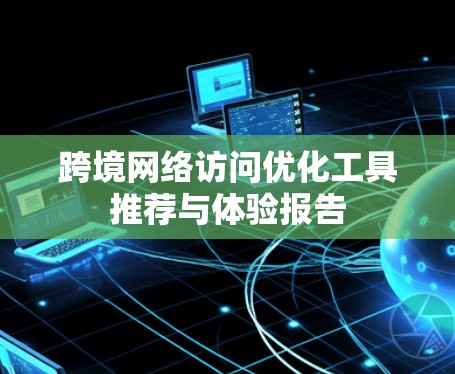 跨境网络访问优化工具推荐与体验报告
