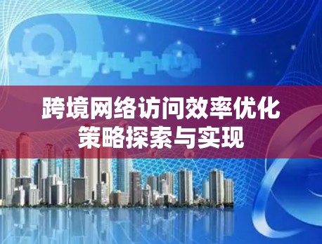 跨境网络访问效率优化策略探索与实现