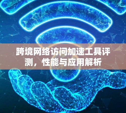 跨境网络访问加速工具评测，性能与应用解析