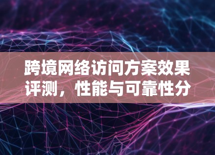 跨境网络访问方案效果评测,性能与可靠性分析 跨境网络访问方案效果评测,性能与可靠性分析