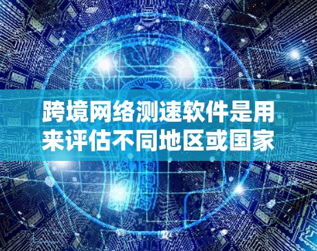 跨境网络测速软件是用来评估不同地区或国家之间网络连接速度的工具，适用于需要全面测试全球网络性能的场景。以下是几款常见的跨境网络测速软件及其特点