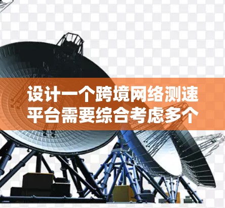 设计一个跨境网络测速平台需要综合考虑多个方面,以下是一个结构化的解决方案 设计一个跨境网络测速平台需要综合考虑多个方面,以下是一个结构化的解决方案