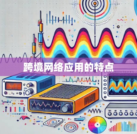 跨境网络应用的特点 跨境网络应用的特点