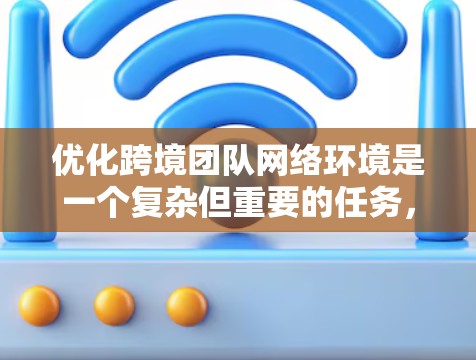 优化跨境团队网络环境是一个复杂但重要的任务，涉及多个方面的考量。以下是一个有条理的优化步骤和建议，帮助您有效提升团队的网络性能和协作效率