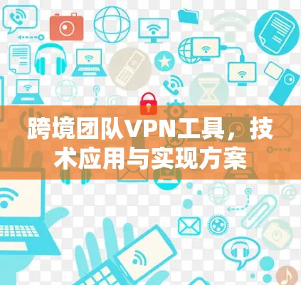 跨境团队VPN工具，技术应用与实现方案