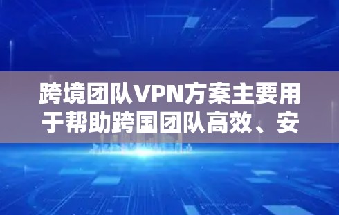 跨境团队VPN方案主要用于帮助跨国团队高效、安全地进行沟通和协作。以下是详细的方案