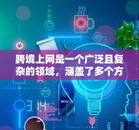 跨境上网是一个广泛且复杂的领域,涵盖了多个方面,包括电商、教育、旅游、招聘等。以下是一个全面且有条理的跨境上网推荐列表,帮助用户在不同领域中成功进行跨境运营 跨境上网是一个广泛且复杂的领域,涵盖了多个方面,包括电商、教育、旅游、招聘等。以下是一个全面且有条理的跨境上网推荐列表,帮助用户在不同领域中成功进行跨境运营