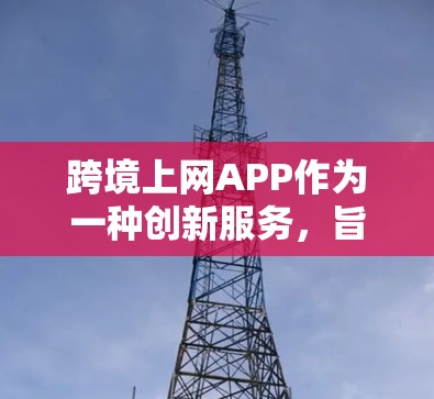 跨境上网APP作为一种创新服务，旨在帮助用户便捷地跨越地域限制，享受互联网带来的便利。以下是对其功能、优势、挑战、市场情况及未来趋势的分析