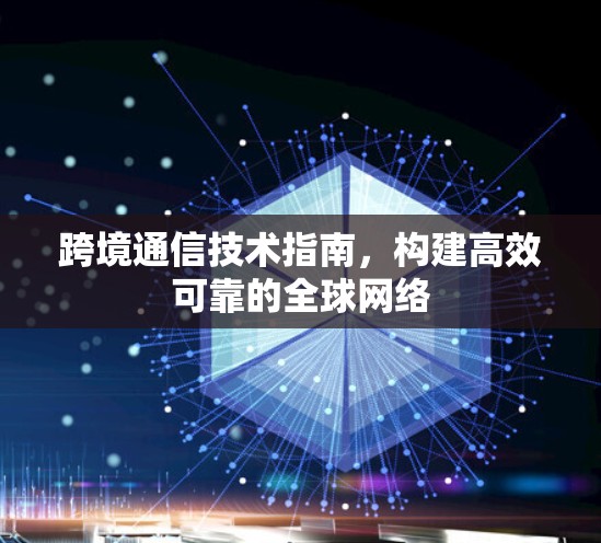 跨境通信技术指南，构建高效可靠的全球网络
