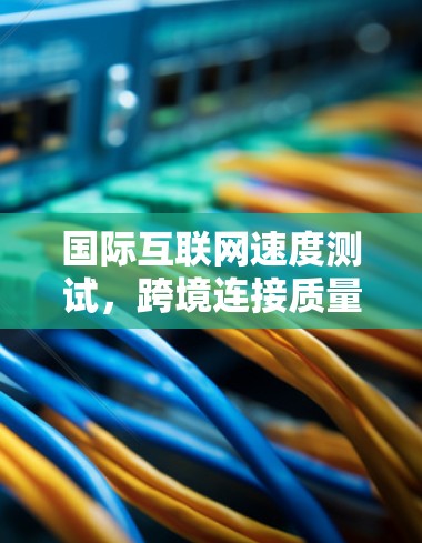 国际互联网速度测试,跨境连接质量评估 国际互联网速度测试,跨境连接质量评估