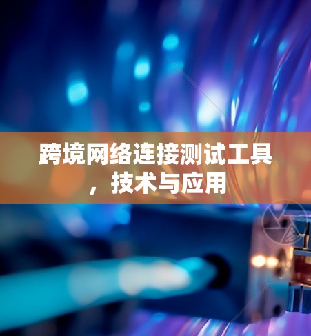 跨境网络连接测试工具,技术与应用 跨境网络连接测试工具,技术与应用
