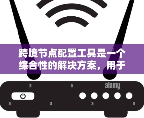 跨境节点配置工具是一个综合性的解决方案，用于有效配置和管理跨境网络节点，确保数据安全、网络稳定和合规性。以下是详细的步骤指南