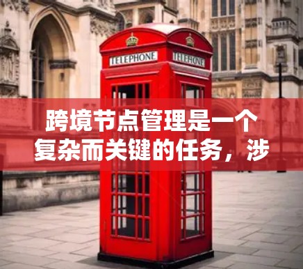 跨境节点管理是一个复杂而关键的任务，涉及多云、多区域、混合云和边缘计算的节点协调与运维。以下是对跨境节点管理的详细分析和总结