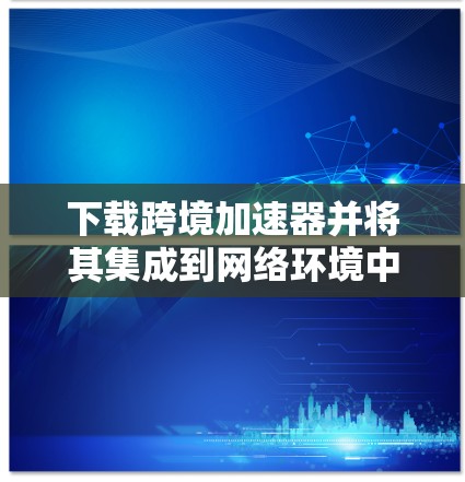 下载跨境加速器并将其集成到网络环境中,可以有效提升数据在国际间的传输效率和稳定性。以下是详细的步骤指南 下载跨境加速器并将其集成到网络环境中,可以有效提升数据在国际间的传输效率和稳定性。以下是详细的步骤指南