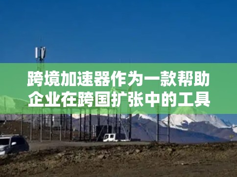 跨境加速器作为一款帮助企业在跨国扩张中的工具,提供了多方面的支持,包括战略、技术和人才等方面。以下是对跨境加速器的综合分析和总结 跨境加速器作为一款帮助企业在跨国扩张中的工具,提供了多方面的支持,包括战略、技术和人才等方面。以下是对跨境加速器的综合分析和总结