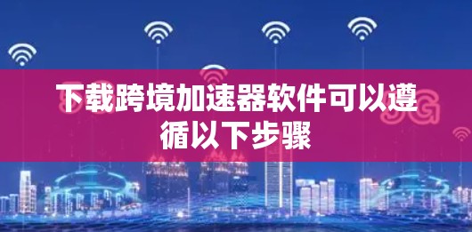下载跨境加速器软件可以遵循以下步骤