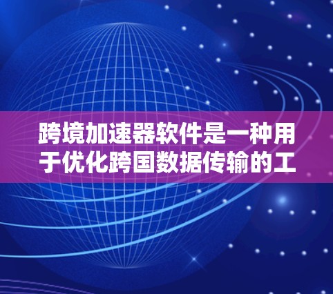 跨境加速器软件是一种用于优化跨国数据传输的工具，帮助企业和个人在不同国家或地区之间高效、可靠地传输数据。以下是对跨境加速器软件的详细分析