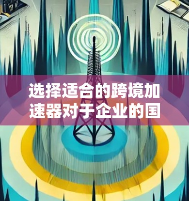 选择适合的跨境加速器对于企业的国际化进程至关重要。以下是根据不同业务需求和规模的推荐