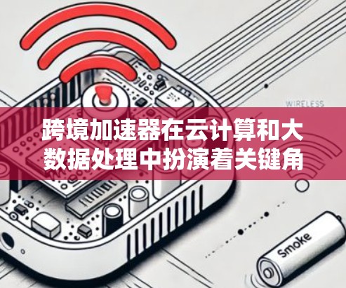 跨境加速器在云计算和大数据处理中扮演着关键角色，帮助企业优化跨云和跨数据中心的数据传输和处理效率。以下是基于不同维度的跨境加速器排行，供企业在选择时参考