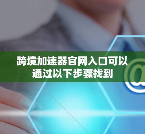 跨境加速器官网入口可以通过以下步骤找到