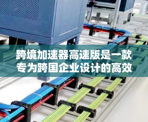跨境加速器高速版是一款专为跨国企业设计的高效工具,旨在帮助企业快速启动和优化国际业务,提升运营效率和市场竞争力。以下是该工具的详细解析 跨境加速器高速版是一款专为跨国企业设计的高效工具,旨在帮助企业快速启动和优化国际业务,提升运营效率和市场竞争力。以下是该工具的详细解析