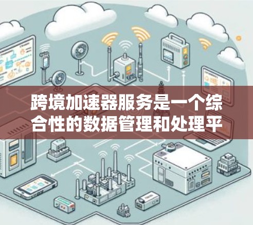跨境加速器服务是一个综合性的数据管理和处理平台,旨在帮助企业在跨国运营中高效、安全地管理和处理数据。以下是该服务的详细功能概述 跨境加速器服务是一个综合性的数据管理和处理平台,旨在帮助企业在跨国运营中高效、安全地管理和处理数据。以下是该服务的详细功能概述
