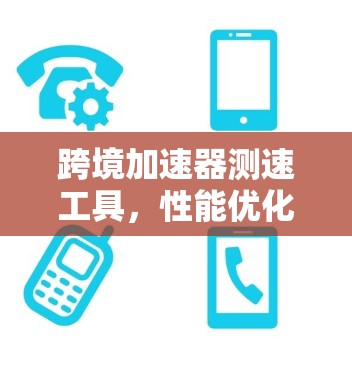 跨境加速器测速工具，性能优化与网络效率的双重提升